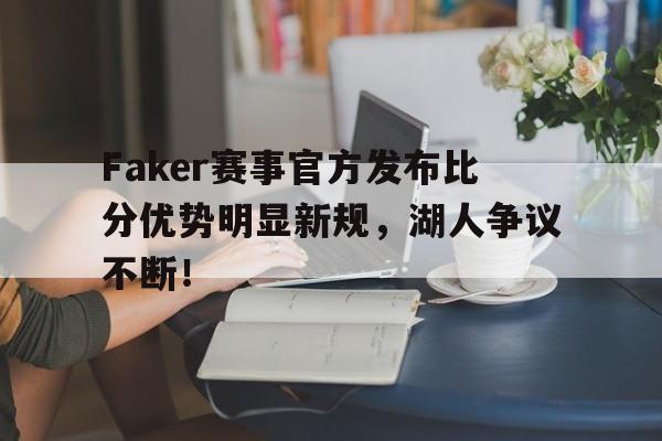 开云-关于Faker赛事官方发布比分优势明显新规，湖人争议不断！的信息